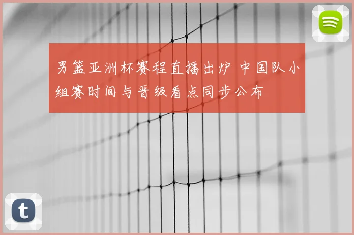男篮亚洲杯赛程直播出炉 中国队小组赛时间与晋级看点同步公布