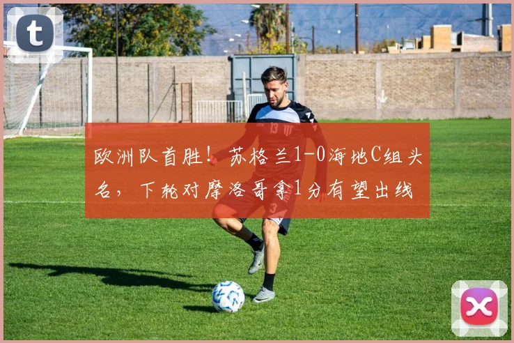 欧洲队首胜!苏格兰1-0海地C组头名,下轮对摩洛哥拿1分有望出线
