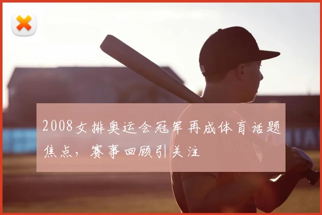 2008女排奥运会冠军再成体育话题焦点,赛事回顾引关注