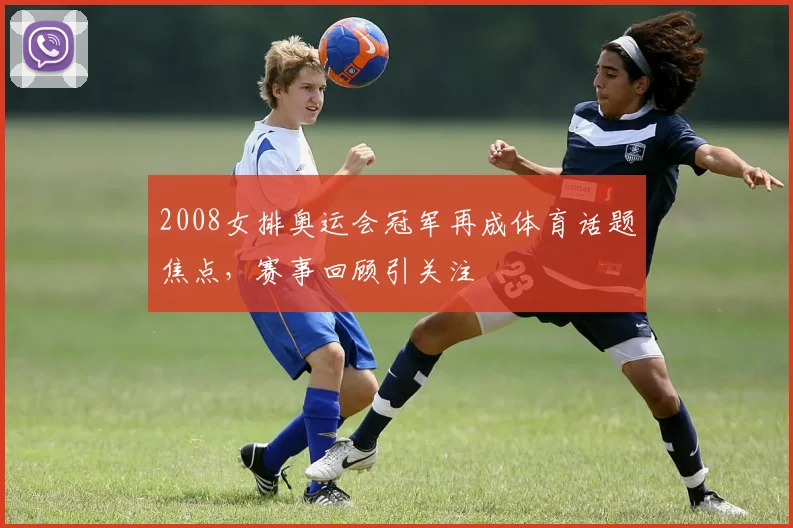 2008女排奥运会冠军再成体育话题焦点,赛事回顾引关注