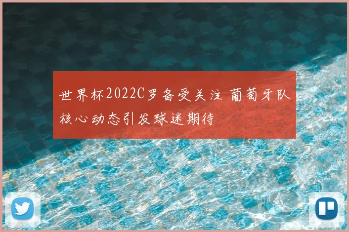 世界杯2022C罗备受关注 葡萄牙队核心动态引发球迷期待