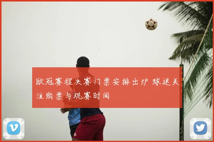 欧冠赛程决赛门票安排出炉 球迷关注购票与观赛时间