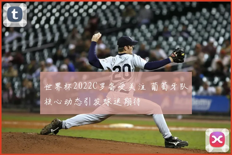 世界杯2022C罗备受关注 葡萄牙队核心动态引发球迷期待