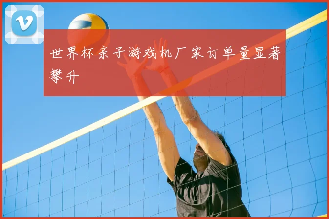 世界杯亲子游戏机厂家订单量显著攀升