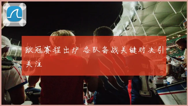 欧冠赛程出炉 各队备战关键对决引关注