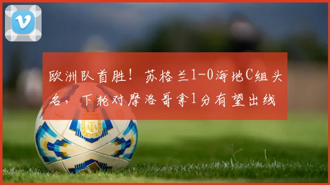 欧洲队首胜!苏格兰1-0海地C组头名,下轮对摩洛哥拿1分有望出线