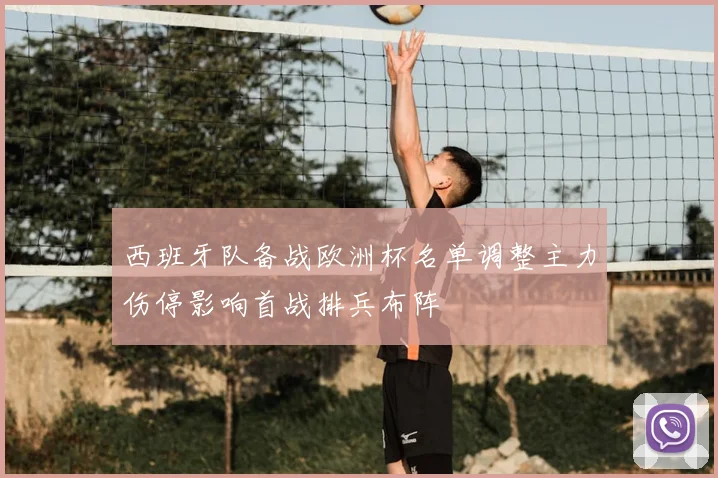 西班牙队备战欧洲杯名单调整主力伤停影响首战排兵布阵