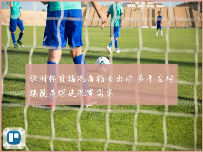 欧洲杯直播观看指南出炉 多平台转播覆盖球迷观赛需求