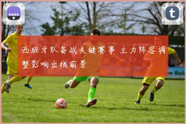 西班牙队备战关键赛事 主力阵容调整影响出线前景