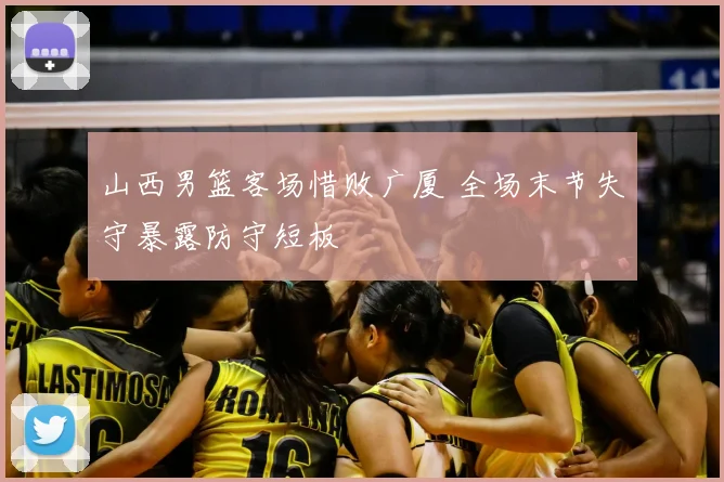山西男篮客场惜败广厦 全场末节失守暴露防守短板