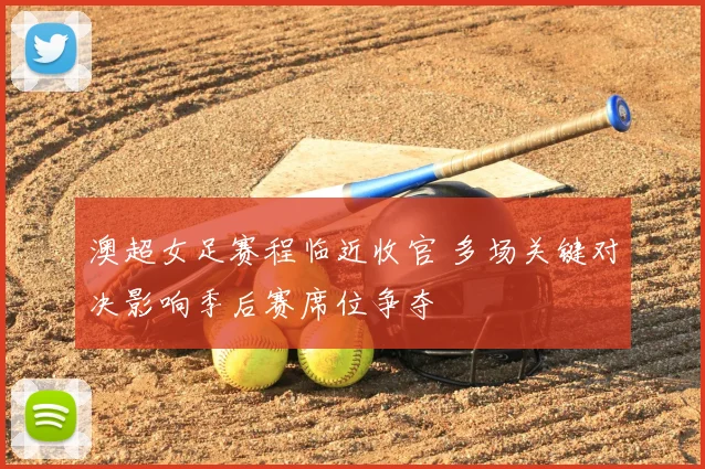 澳超女足赛程临近收官 多场关键对决影响季后赛席位争夺