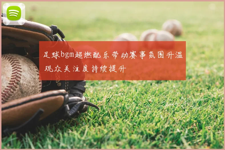 足球bgm超燃配乐带动赛事氛围升温 观众关注度持续提升