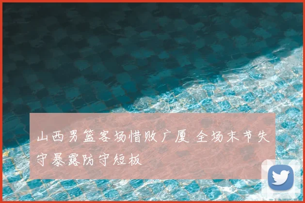 山西男篮客场惜败广厦 全场末节失守暴露防守短板