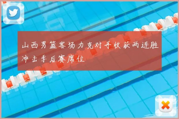 山西男篮客场力克对手收获两连胜冲击季后赛席位