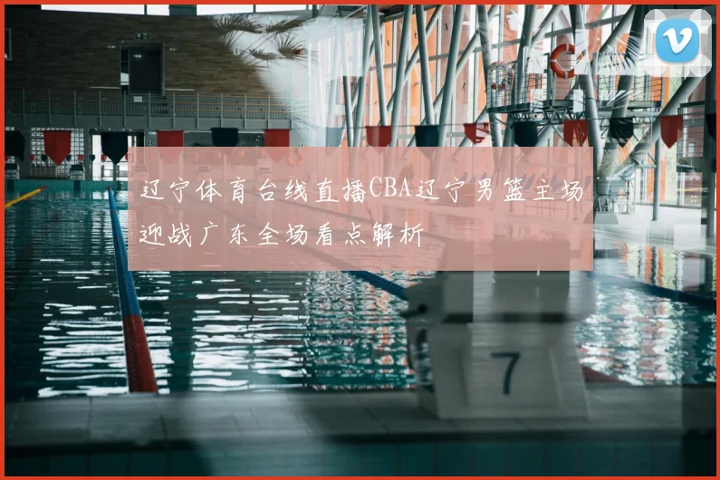 辽宁体育台线直播CBA辽宁男篮主场迎战广东全场看点解析