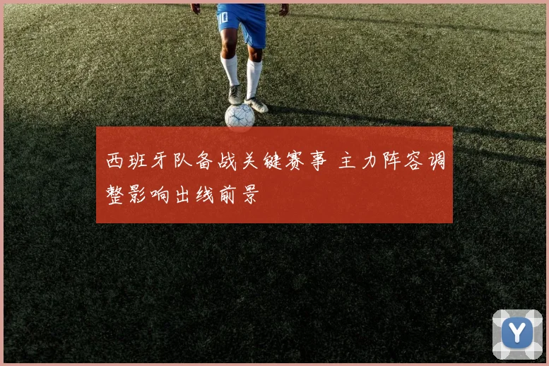 西班牙队备战关键赛事 主力阵容调整影响出线前景