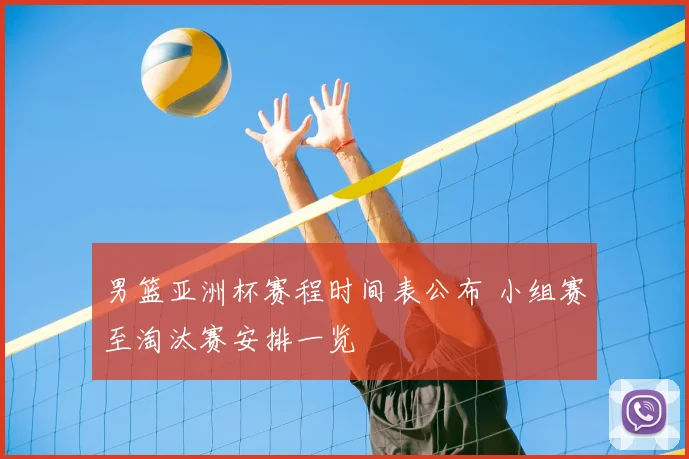 男篮亚洲杯赛程时间表公布 小组赛至淘汰赛安排一览