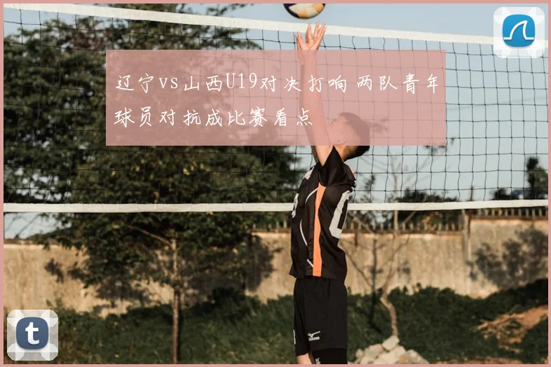 辽宁vs山西U19对决打响 两队青年球员对抗成比赛看点