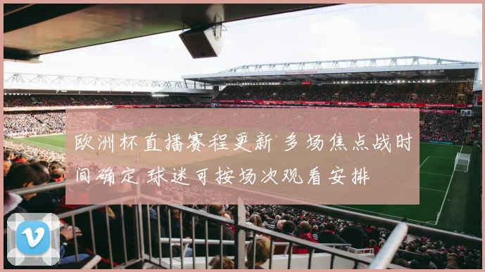 欧洲杯直播赛程更新 多场焦点战时间确定 球迷可按场次观看安排